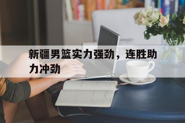 新疆男篮实力强劲，连胜助力冲劲