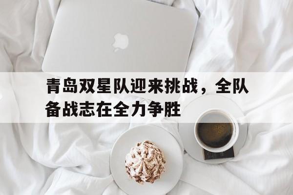 包含青岛双星队迎来挑战，全队备战志在全力争胜的词条