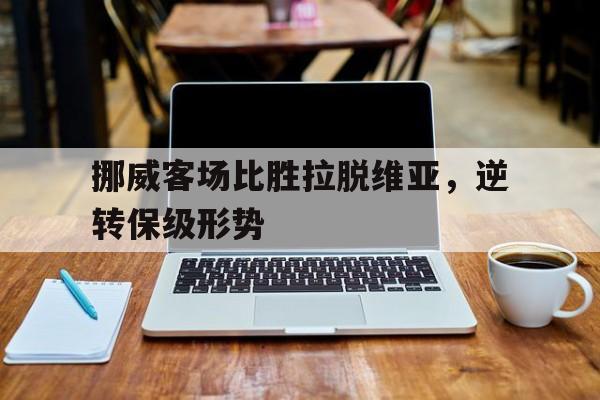关于挪威客场比胜拉脱维亚，逆转保级形势的信息