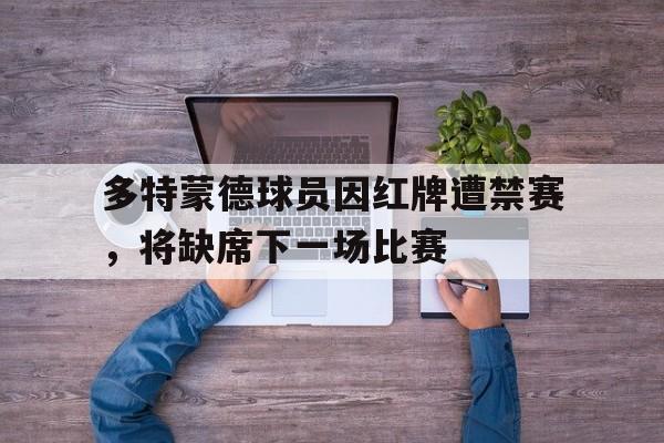 多特蒙德球员因红牌遭禁赛，将缺席下一场比赛的简单介绍