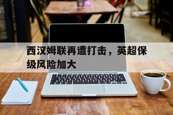 包含西汉姆联再遭打击，英超保级风险加大的词条