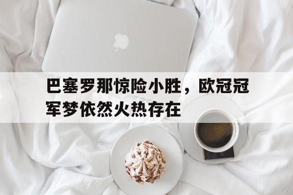 巴塞罗那惊险小胜,欧冠冠军梦依然火热存在的简单介绍