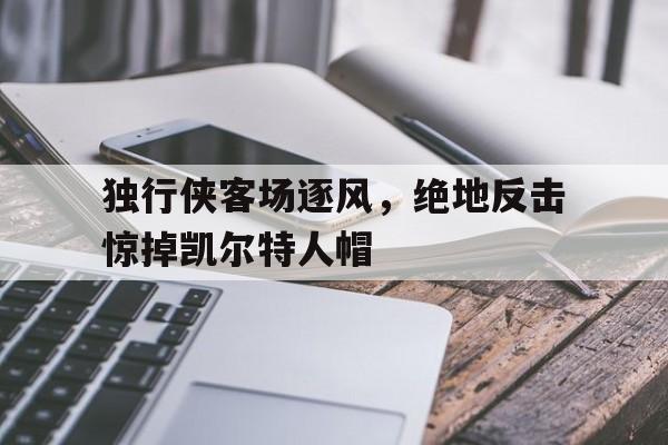 包含独行侠客场逐风，绝地反击惊掉凯尔特人帽的词条