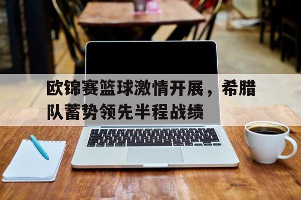 欧锦赛篮球激情开展，希腊队蓄势领先半程战绩的简单介绍