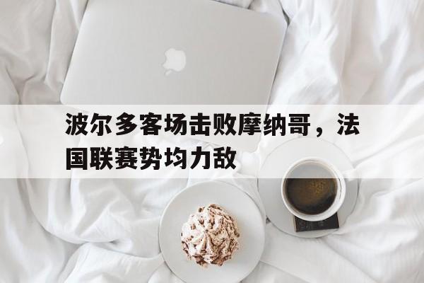 关于波尔多客场击败摩纳哥,法国联赛势均力敌的信息