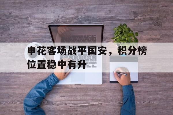 包含申花客场战平国安,积分榜位置稳中有升的词条