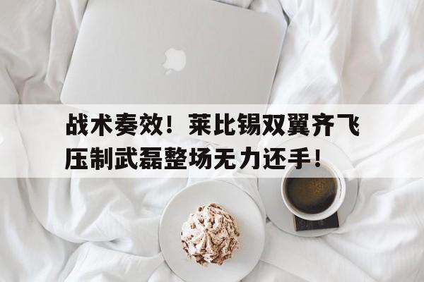 战术奏效!莱比锡双翼齐飞压制武磊整场无力还手!战术鬼才泰伦卢什么梗