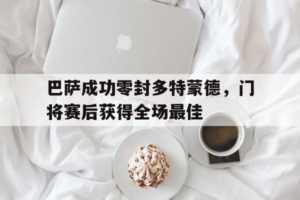 巴萨成功零封多特蒙德,门将赛后获得全场最佳巴萨成功零封多特蒙德,门将赛后获得全场最佳进球