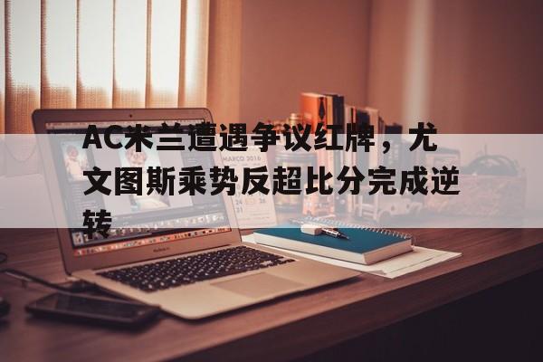 AC米兰遭遇争议红牌,尤文图斯乘势反超比分完成逆转