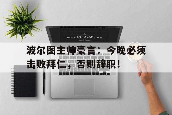 波尔图主帅豪言:今晚必须击败拜仁,否则辞职!波尔图主帅豪言今晚必须击败拜仁,否则辞职了吗