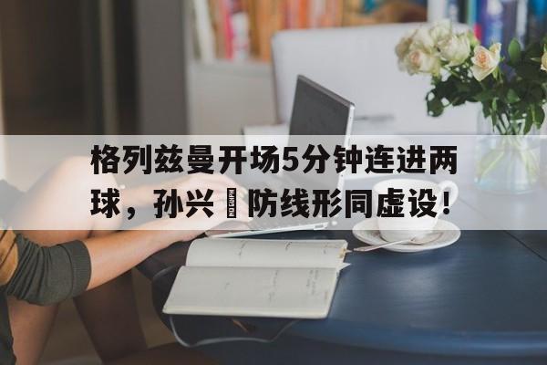 格列兹曼开场5分钟连进两球,孙兴慜防线形同虚设!足球比赛规则全部详细