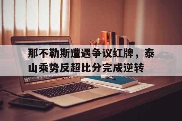 那不勒斯遭遇争议红牌,泰山乘势反超比分完成逆转